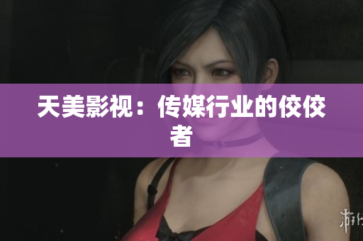 天美影视：传媒行业的佼佼者