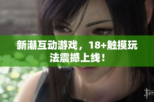 新潮互动游戏，18+触摸玩法震撼上线！