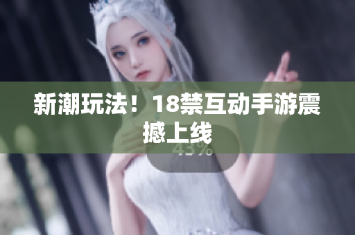 新潮玩法！18禁互动手游震撼上线