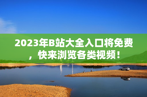 2023年B站大全入口将免费，快来浏览各类视频！