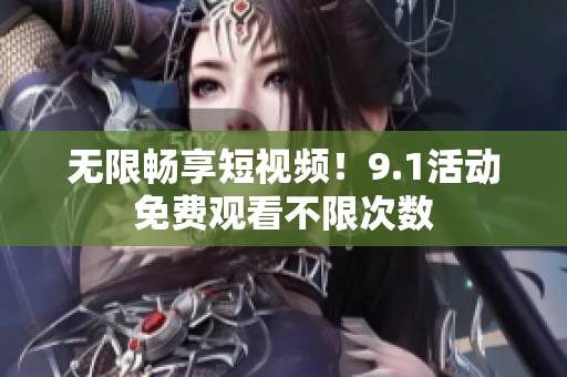 无限畅享短视频！9.1活动免费观看不限次数