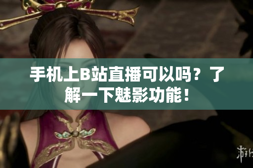 手机上B站直播可以吗？了解一下魅影功能！
