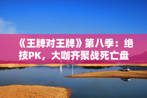 《王牌对王牌》第八季：绝技PK，大咖齐聚战死亡盘！