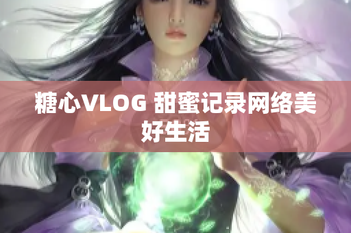 糖心VLOG 甜蜜记录网络美好生活