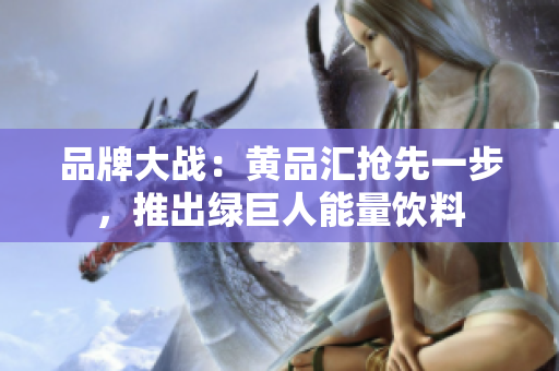 品牌大战：黄品汇抢先一步，推出绿巨人能量饮料