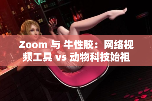 Zoom 与 牛性胶：网络视频工具 vs 动物科技始祖