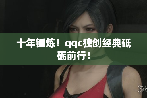 十年锤炼！qqc独创经典砥砺前行！