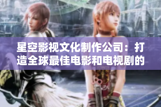 星空影视文化制作公司：打造全球最佳电影和电视剧的制作公司