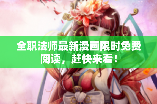 全职法师最新漫画限时免费阅读，赶快来看！