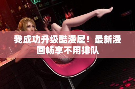 我成功升级酷漫屋！最新漫画畅享不用排队