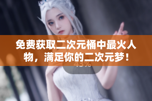 免费获取二次元桶中最火人物，满足你的二次元梦！