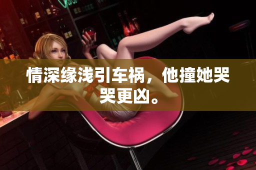 情深缘浅引车祸，他撞她哭哭更凶。