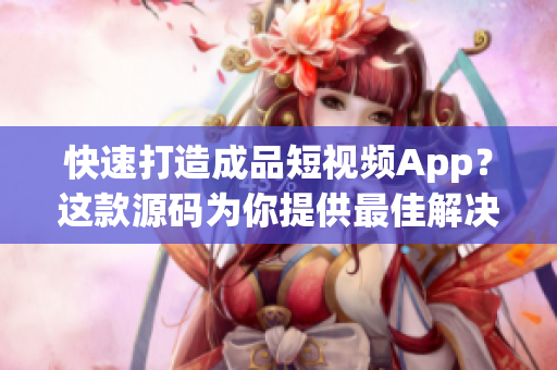 快速打造成品短视频App？这款源码为你提供最佳解决方案！