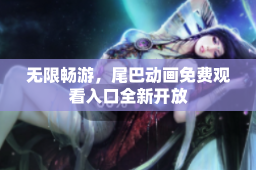 无限畅游，尾巴动画免费观看入口全新开放