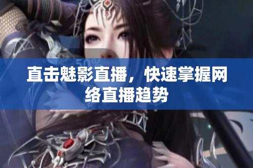 直击魅影直播，快速掌握网络直播趋势