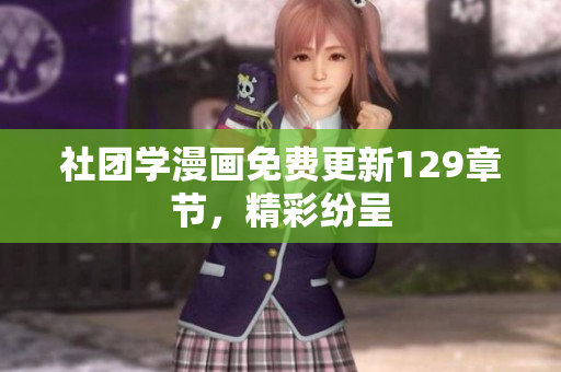 社团学漫画免费更新129章节，精彩纷呈