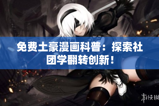免费土豪漫画科普：探索社团学翻转创新！