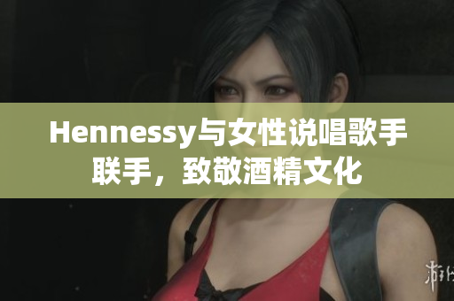 Hennessy与女性说唱歌手联手，致敬酒精文化