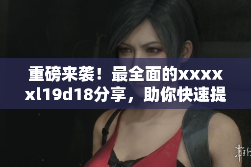 重磅来袭！最全面的xxxxxl19d18分享，助你快速提升SEO排名