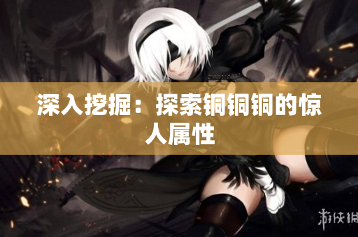 深入挖掘：探索铜铜铜的惊人属性