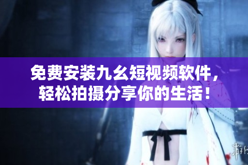 免费安装九幺短视频软件，轻松拍摄分享你的生活！