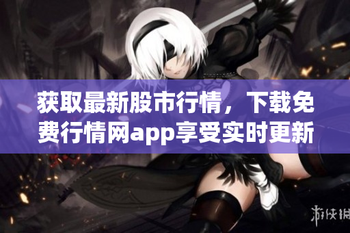 获取最新股市行情，下载免费行情网app享受实时更新