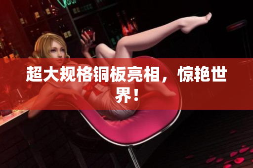 超大规格铜板亮相，惊艳世界！