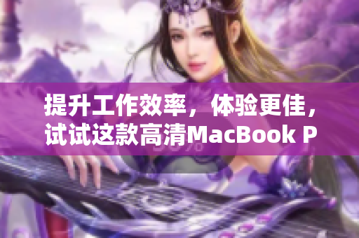 提升工作效率，体验更佳，试试这款高清MacBook Pro！