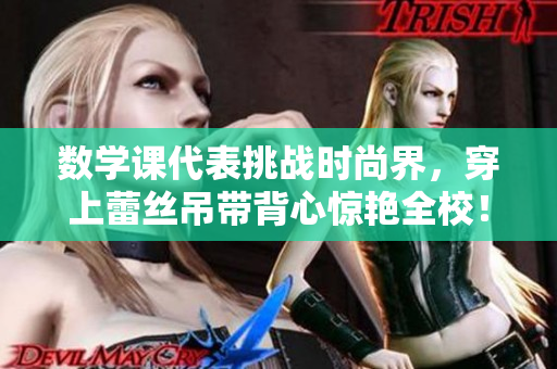 数学课代表挑战时尚界，穿上蕾丝吊带背心惊艳全校！