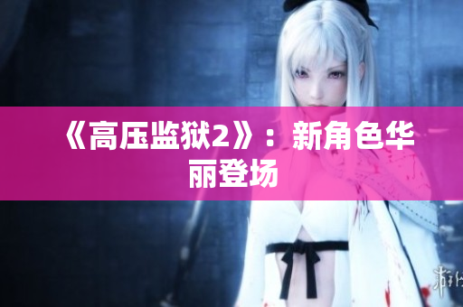 《高压监狱2》：新角色华丽登场