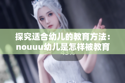 探究适合幼儿的教育方法：nouuu幼儿是怎样被教育的