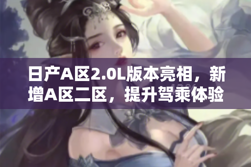 日产A区2.0L版本亮相，新增A区二区，提升驾乘体验