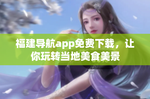 福建导航app免费下载，让你玩转当地美食美景
