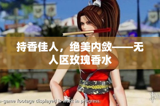 持香佳人，绝美内敛——无人区玫瑰香水