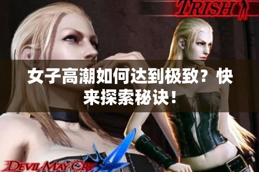 女子高潮如何达到极致？快来探索秘诀！