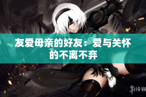 友爱母亲的好友：爱与关怀的不离不弃