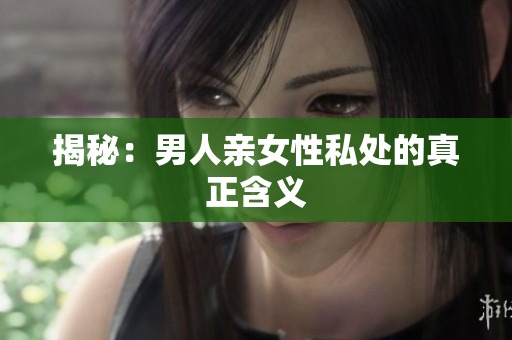 揭秘：男人亲女性私处的真正含义