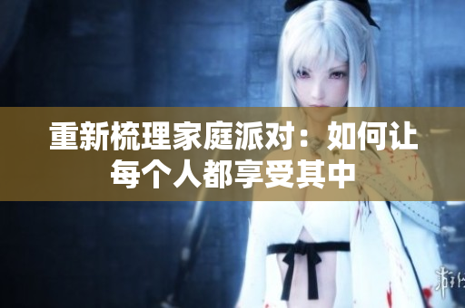 重新梳理家庭派对：如何让每个人都享受其中