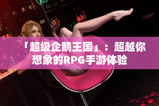 「超级企鹅王国」：超越你想象的RPG手游体验
