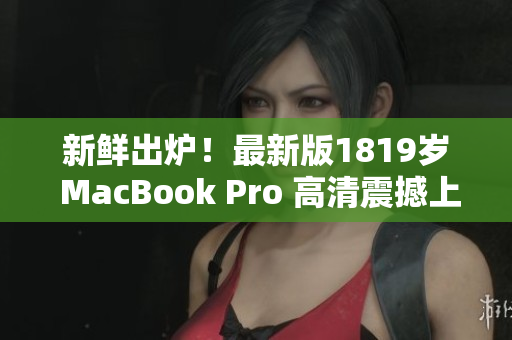 新鲜出炉！最新版1819岁 MacBook Pro 高清震撼上市