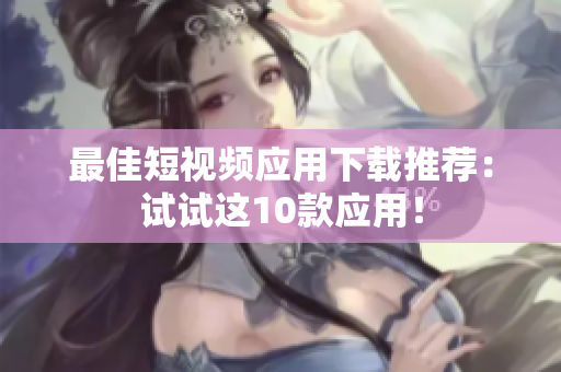 最佳短视频应用下载推荐：试试这10款应用！
