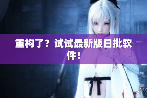重构了？试试最新版日批软件！