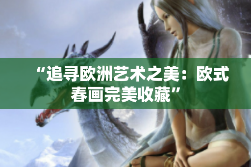 “追寻欧洲艺术之美：欧式春画完美收藏”