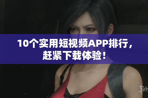 10个实用短视频APP排行，赶紧下载体验！