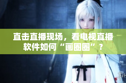 直击直播现场，看电视直播软件如何“画圈圈”？