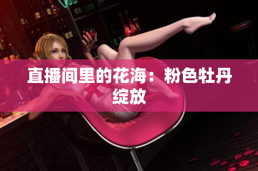 直播间里的花海：粉色牡丹绽放