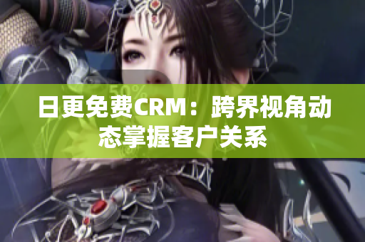 日更免费CRM：跨界视角动态掌握客户关系