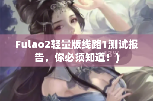 Fulao2轻量版线路1测试报告，你必须知道！)