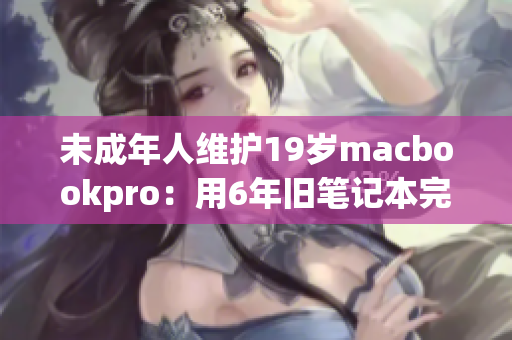 未成年人维护19岁macbookpro：用6年旧笔记本完成学业
