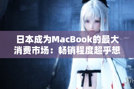 日本成为MacBook的最大消费市场：畅销程度超乎想象